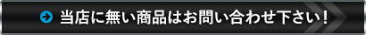 当店に無い商品はお問い合せ下さい！