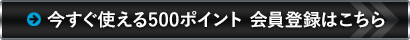 今すぐ使える500ポイント 会員登録はこちら