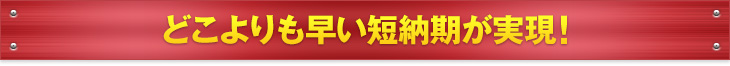 どこよりも早い短納期が実現！