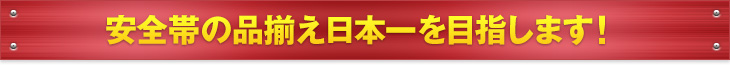 安全帯の品揃え日本一を目指します！