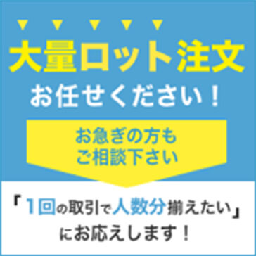 大量ロット注文 お任せください！ お急ぎの方もご相談ください 『１回での取引で人数分揃えたい』にお応えします！